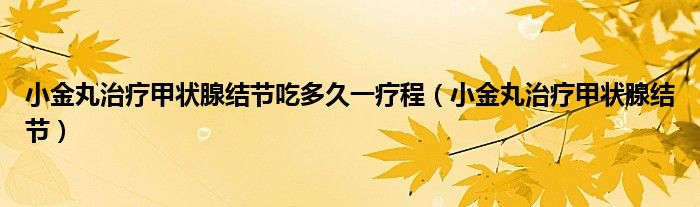 小金丸治療甲狀腺結(jié)節(jié)吃多久一療程（小金丸治療甲狀腺結(jié)節(jié)）