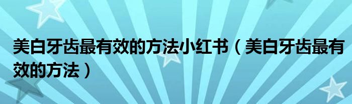 美白牙齒最有效的方法小紅書(shū)（美白牙齒最有效的方法）