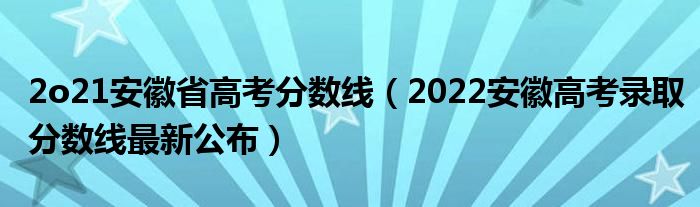 2o21安徽省高考分?jǐn)?shù)線（2022安徽高考錄取分?jǐn)?shù)線最新公布）