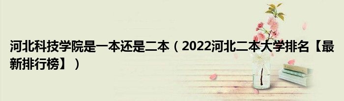 河北科技學(xué)院是一本還是二本（2022河北二本大學(xué)排名【最新排行榜】）