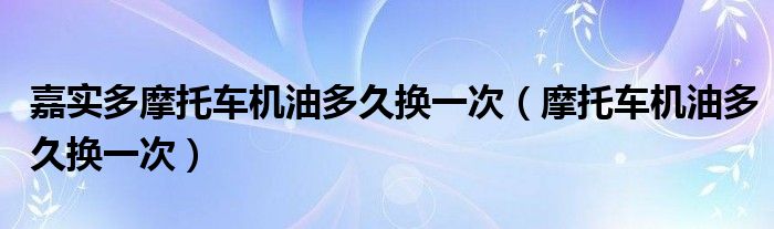 嘉實(shí)多摩托車機(jī)油多久換一次（摩托車機(jī)油多久換一次）