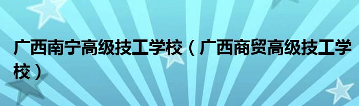 廣西南寧高級技工學(xué)校（廣西商貿(mào)高級技工學(xué)校）