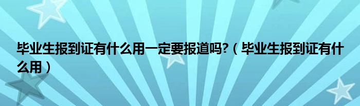 畢業(yè)生報(bào)到證有什么用一定要報(bào)道嗎?（畢業(yè)生報(bào)到證有什么用）