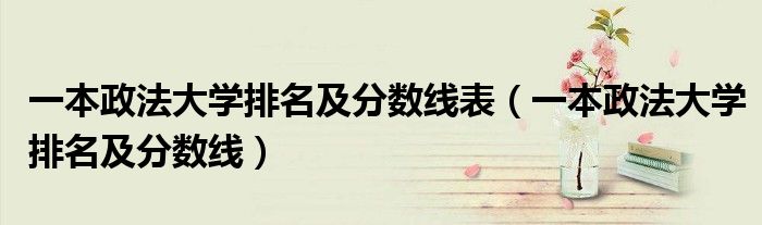 一本政法大學(xué)排名及分?jǐn)?shù)線表（一本政法大學(xué)排名及分?jǐn)?shù)線）