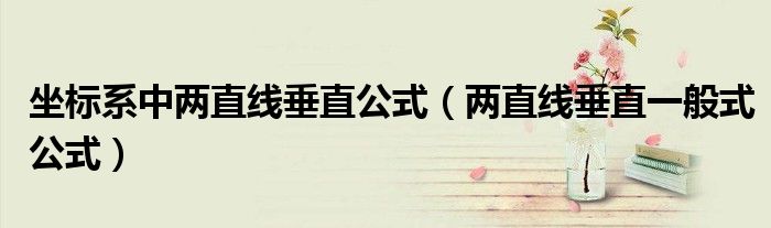 坐標(biāo)系中兩直線垂直公式（兩直線垂直一般式公式）