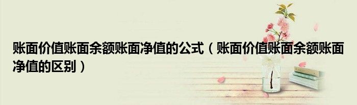 賬面價值賬面余額賬面凈值的公式（賬面價值賬面余額賬面凈值的區(qū)別）