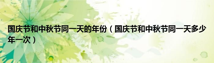 國(guó)慶節(jié)和中秋節(jié)同一天的年份（國(guó)慶節(jié)和中秋節(jié)同一天多少年一次）