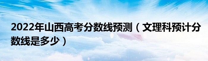 2022年山西高考分數(shù)線預測（文理科預計分數(shù)線是多少）