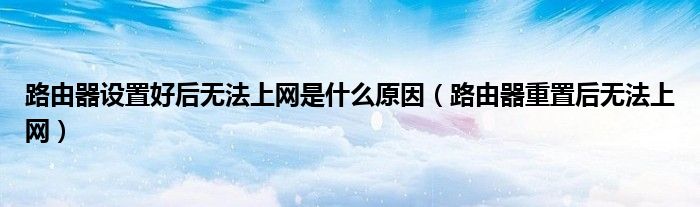 路由器設(shè)置好后無(wú)法上網(wǎng)是什么原因（路由器重置后無(wú)法上網(wǎng)）