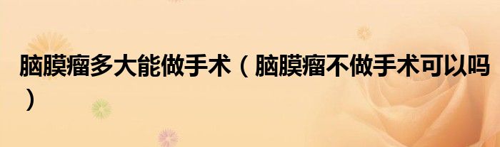 腦膜瘤多大能做手術(shù)（腦膜瘤不做手術(shù)可以嗎）