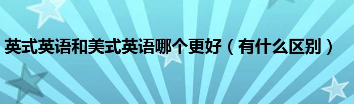 英式英語(yǔ)和美式英語(yǔ)哪個(gè)更好（有什么區(qū)別）