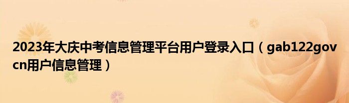 2023年大慶中考信息管理平臺(tái)用戶(hù)登錄入口（gab122govcn用戶(hù)信息管理）
