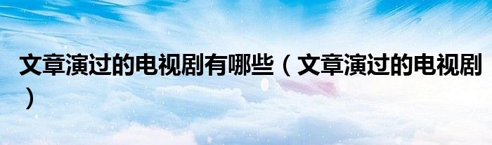 文章演過的電視劇有哪些（文章演過的電視?。? />
                                         </a>
                                    </div>
                                 <div   id=
