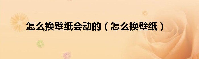 怎么換壁紙會(huì)動(dòng)的（怎么換壁紙）