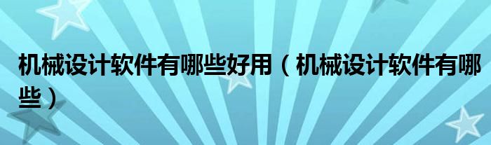 機械設計軟件有哪些好用（機械設計軟件有哪些）