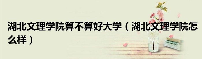 湖北文理學(xué)院算不算好大學(xué)（湖北文理學(xué)院怎么樣）