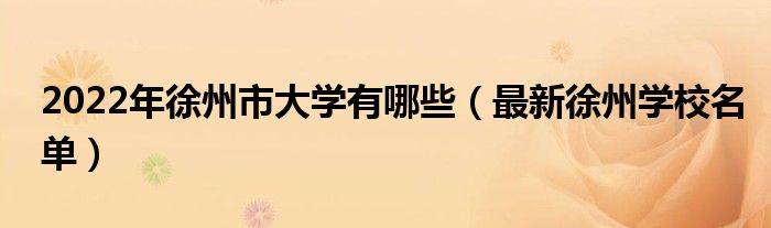 2022年徐州市大學(xué)有哪些（最新徐州學(xué)校名單）