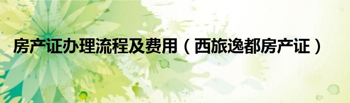 房產(chǎn)證辦理流程及費(fèi)用（西旅逸都房產(chǎn)證）