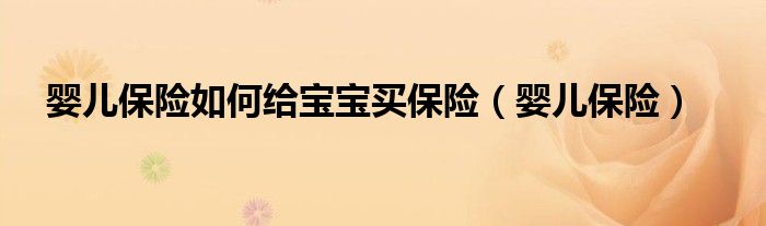 嬰兒保險(xiǎn)如何給寶寶買保險(xiǎn)（嬰兒保險(xiǎn)）