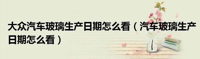大眾汽車玻璃生產(chǎn)日期怎么看（汽車玻璃生產(chǎn)日期怎么看）
