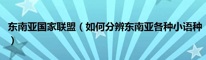 東南亞國(guó)家聯(lián)盟（如何分辨東南亞各種小語(yǔ)種）