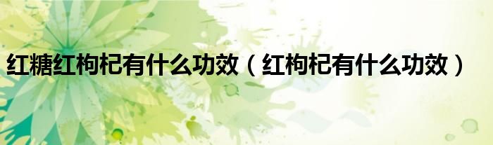 紅糖紅枸杞有什么功效（紅枸杞有什么功效）