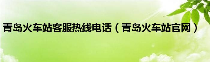 青島火車站客服熱線電話（青島火車站官網(wǎng)）
