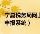 寧夏稅務(wù)局網(wǎng)上申報系統(tǒng)登錄（寧夏稅務(wù)網(wǎng)上申報系統(tǒng)）