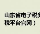 山東省電子稅務局官網(wǎng)（山東省稅務局網(wǎng)上辦稅平臺官網(wǎng)）