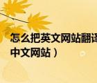 怎么把英文網(wǎng)站翻譯成中文網(wǎng)站呢（怎么把英文網(wǎng)站翻譯成中文網(wǎng)站）