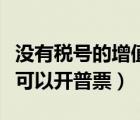 沒有稅號的增值稅普票可以入賬嗎（沒有稅號可以開普票）