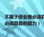 不屬于創(chuàng)業(yè)者必須具備的能力是（以下哪一項不屬于創(chuàng)業(yè)者必須具備的能力）