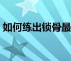 如何練出鎖骨最佳方法視頻（如何練出鎖骨）