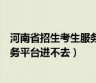 河南省招生考生服務(wù)平臺官網(wǎng)（河南省普通高校招生考生服務(wù)平臺進不去）