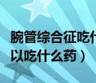 腕管綜合征吃什么藥比較有效（腕管綜合征可以吃什么藥）