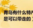 青島有什么特產(chǎn)可以帶回家（青島特產(chǎn)有什么是可以帶走的）