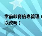 學(xué)前教育信息管理（深圳市學(xué)前教育信息管理系統(tǒng)真錯了可以改嗎）