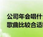公司年會(huì)唱什么歌合適獨(dú)唱（公司年會(huì) 什么歌曲比較合適唱）