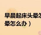 早晨起床頭暈怎么回事薦首大行（早晨起床頭暈怎么辦）