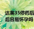 達英35停藥后還有避孕作用嗎（達英35停藥后容易懷孕嗎）