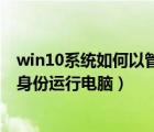 win10系統(tǒng)如何以管理員身份運(yùn)行（win10如何以管理員的身份運(yùn)行電腦）
