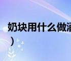 奶塊用什么做酒精劃算（奶塊酒精怎么做視頻）