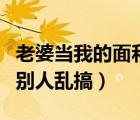 老婆當(dāng)我的面和異性打打鬧鬧（老婆當(dāng)我面和別人亂搞）