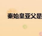 秦始皇亞父是誰（古代亞父是什么意思）