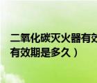 二氧化碳滅火器有效期幾年首次維修（二氧化碳滅火器標(biāo)準(zhǔn)有效期是多久）