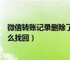 微信轉(zhuǎn)賬記錄刪除了怎么找回好友（微信轉(zhuǎn)賬記錄刪除了怎么找回）