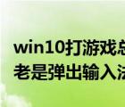 win10打游戲總是彈出輸入法（win10打游戲老是彈出輸入法）