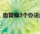 血管瘤3個(gè)辦法消退（肝上有血管瘤怎么辦）