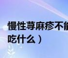 慢性蕁麻疹不能吃什么蔬菜（慢性蕁麻疹不能吃什么）