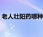 老人壯陽藥哪種好一點(diǎn)（老人壯陽藥哪種好）